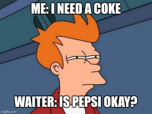 I NEED COKE | ME: I NEED A COKE; WAITER: IS PEPSI OKAY? | image tagged in memes,futurama fry | made w/ Imgflip meme maker