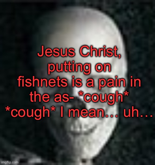 . | Jesus Christ, putting on fishnets is a pain in the as- *cough* *cough* I mean… uh… | image tagged in skull | made w/ Imgflip meme maker