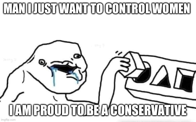 Your Local Conservatives Face. | MAN I JUST WANT TO CONTROL WOMEN; I AM PROUD TO BE A CONSERVATIVE | image tagged in stupid dumb drooling puzzle | made w/ Imgflip meme maker