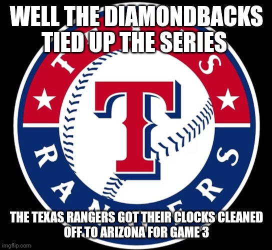 Rangers played like crap tonight | WELL THE DIAMONDBACKS TIED UP THE SERIES; THE TEXAS RANGERS GOT THEIR CLOCKS CLEANED
OFF TO ARIZONA FOR GAME 3 | image tagged in texas rangers | made w/ Imgflip meme maker
