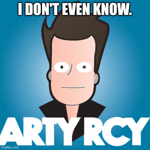 Arty Rcy? | I DON'T EVEN KNOW. | image tagged in rick astley | made w/ Imgflip meme maker