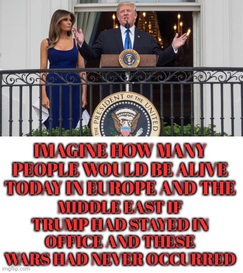 Imagine How Many People Would Be Alive Today | IMAGINE HOW MANY PEOPLE WOULD BE ALIVE TODAY IN EUROPE AND THE; MIDDLE EAST IF TRUMP HAD STAYED IN OFFICE AND THESE WARS HAD NEVER OCCURRED | image tagged in warmonger biden,has the blood of hundreds of thousands on his hands | made w/ Imgflip meme maker