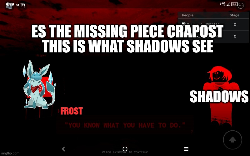 Literally what shadows see | ES THE MISSING PIECE CRAPOST; THIS IS WHAT SHADOWS SEE; SHADOWS; FROST | image tagged in you know what you have to do | made w/ Imgflip meme maker