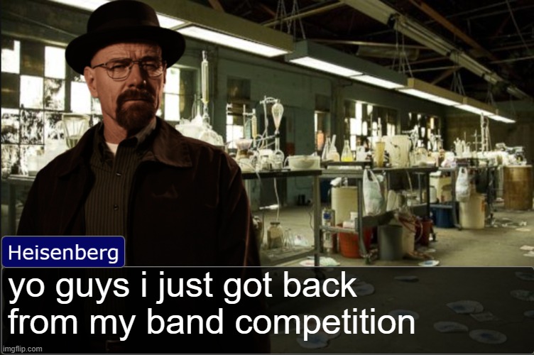 Heisenberg objection template | yo guys i just got back from my band competition | image tagged in heisenberg objection template | made w/ Imgflip meme maker