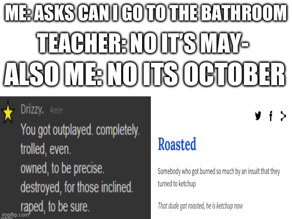 YOOOOO | TEACHER: NO IT’S MAY-; ME: ASKS CAN I GO TO THE BATHROOM; ALSO ME: NO ITS OCTOBER | image tagged in burned | made w/ Imgflip meme maker