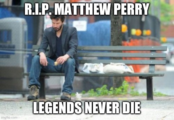 He will never be forgotten | R.I.P. MATTHEW PERRY; LEGENDS NEVER DIE | image tagged in memes,sad keanu | made w/ Imgflip meme maker