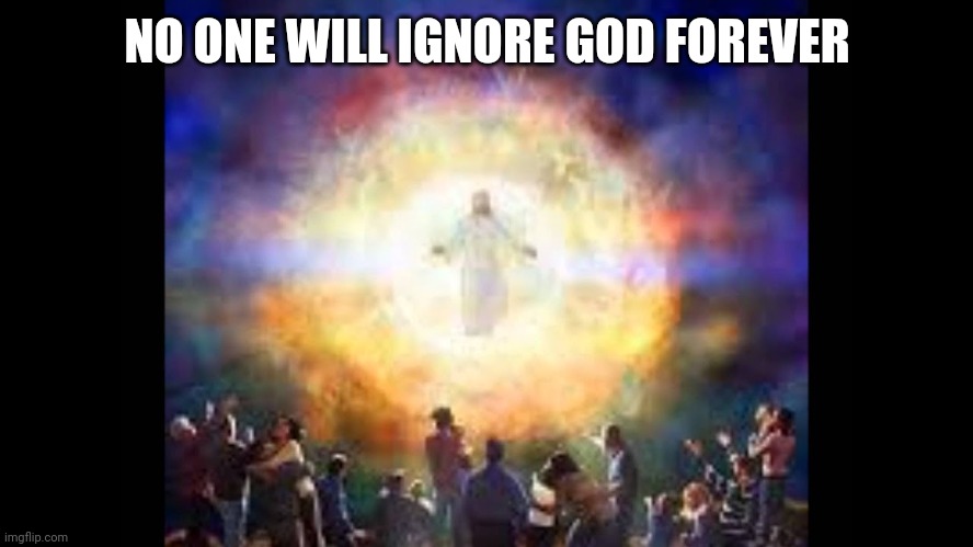 Every knee shall bow | NO ONE WILL IGNORE GOD FOREVER | image tagged in every knee shall bow | made w/ Imgflip meme maker