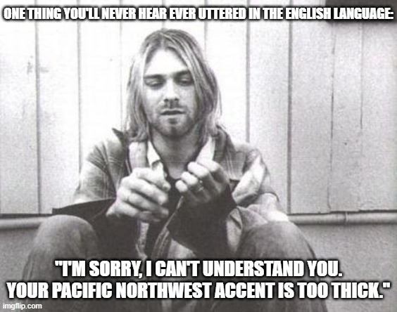 Lack of Accent in the PNW | ONE THING YOU'LL NEVER HEAR EVER UTTERED IN THE ENGLISH LANGUAGE:; "I'M SORRY, I CAN'T UNDERSTAND YOU. YOUR PACIFIC NORTHWEST ACCENT IS TOO THICK." | image tagged in kurt cobain,no accent,no slang | made w/ Imgflip meme maker