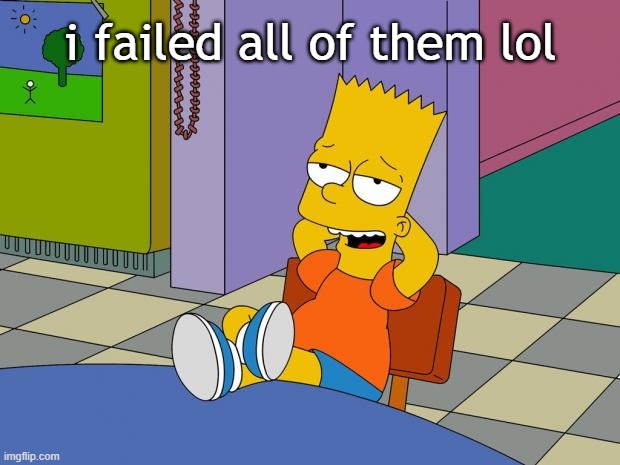 Bart Relaxing | i failed all of them lol | image tagged in bart relaxing | made w/ Imgflip meme maker
