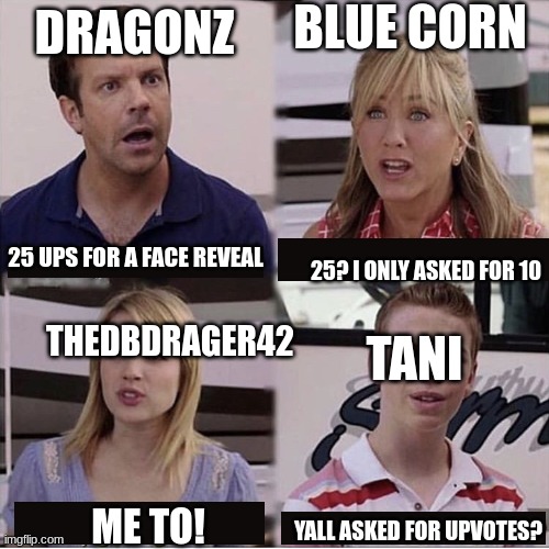 i had to | BLUE CORN; DRAGONZ; 25 UPS FOR A FACE REVEAL; 25? I ONLY ASKED FOR 10; THEDBDRAGER42; TANI; ME TO! YALL ASKED FOR UPVOTES? | image tagged in you guys are getting paid template | made w/ Imgflip meme maker