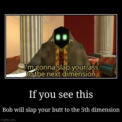 If you see this | Bob will slap your butt to the 5th dimension | image tagged in funny,demotivationals | made w/ Imgflip demotivational maker