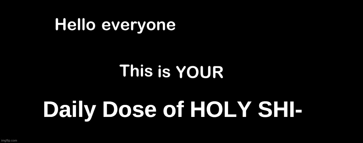 Hello everyone, this is your daily dose of | Daily Dose of HOLY SHI- | image tagged in hello everyone this is your daily dose of | made w/ Imgflip meme maker