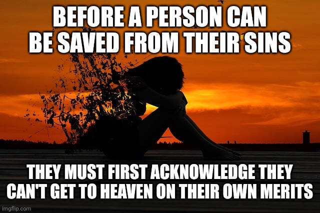 Prayer | BEFORE A PERSON CAN BE SAVED FROM THEIR SINS; THEY MUST FIRST ACKNOWLEDGE THEY CAN'T GET TO HEAVEN ON THEIR OWN MERITS | image tagged in prayer | made w/ Imgflip meme maker