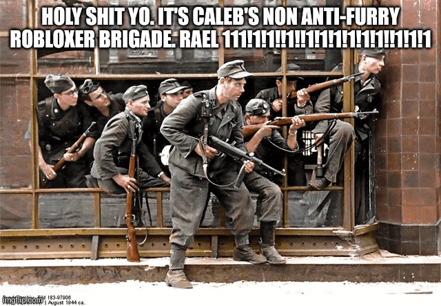 Well No Shit. | HOLY SHIT YO. IT'S CALEB'S NON ANTI-FURRY ROBLOXER BRIGADE. RAEL 111!1!1!!1!!1!1!1!1!1!1!!1!1!1 | image tagged in waffen ss 36th division dirlewanger,pro-fandom,war,exposed,real | made w/ Imgflip meme maker