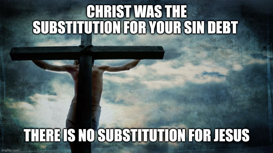 Jesus on cross | CHRIST WAS THE SUBSTITUTION FOR YOUR SIN DEBT; THERE IS NO SUBSTITUTION FOR JESUS | image tagged in oh yeah oh no,christian,judges,bible,good,bible verse | made w/ Imgflip meme maker