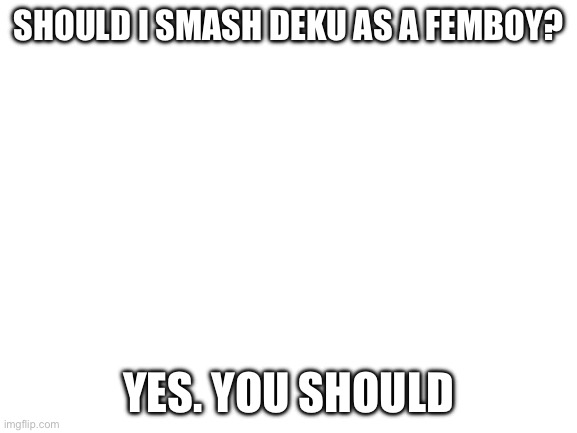 Blank White Template | SHOULD I SMASH DEKU AS A FEMBOY? YES. YOU SHOULD | image tagged in blank white template | made w/ Imgflip meme maker