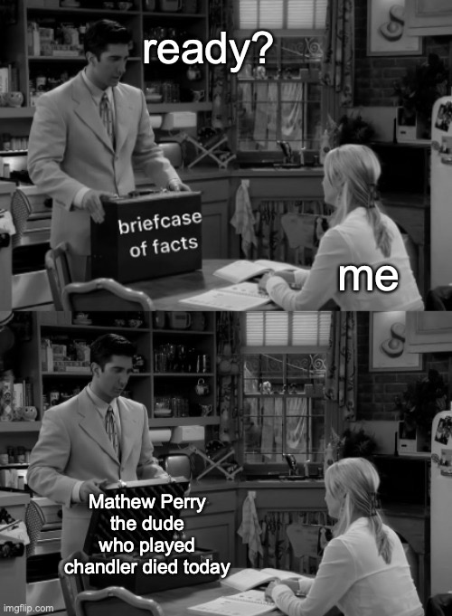 RIP | ready? me; Mathew Perry the dude who played chandler died today | image tagged in friends briefcase of facts | made w/ Imgflip meme maker