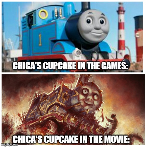 FNAF movie meme | CHICA'S CUPCAKE IN THE GAMES:; CHICA'S CUPCAKE IN THE MOVIE: | image tagged in thomas the creepy tank engine,fnaf,cupcake,chica,fnaf movie | made w/ Imgflip meme maker