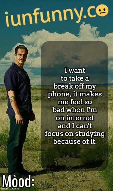 iUnFunny's Lalo Salamanca Template | I want to take a break off my phone, it makes me feel so bad when I'm on internet and I can't focus on studying because of it. | image tagged in iunfunny's lalo salamanca template | made w/ Imgflip meme maker