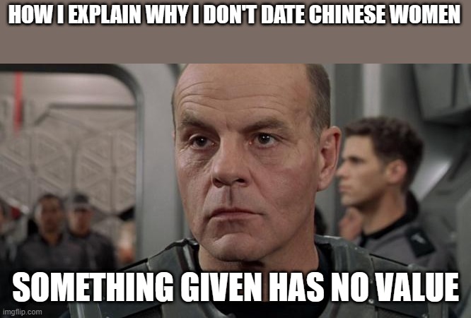 Lieutenant Rasczak | HOW I EXPLAIN WHY I DON'T DATE CHINESE WOMEN; SOMETHING GIVEN HAS NO VALUE | image tagged in lieutenant rasczak | made w/ Imgflip meme maker