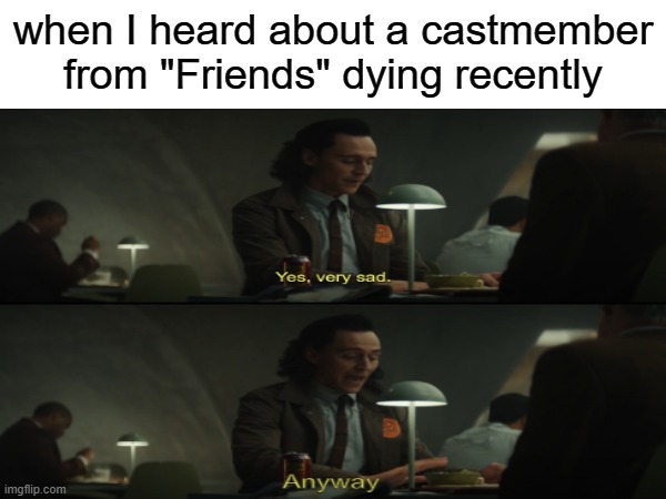 guess there won't be a reunion then, right | when I heard about a castmember from "Friends" dying recently | image tagged in loki,yes very sad anyway,friends,chandler bing | made w/ Imgflip meme maker