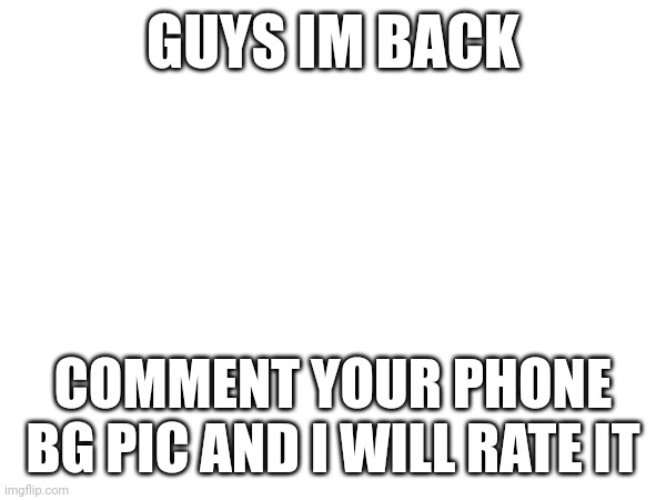 GUYS IM BACK; COMMENT YOUR PHONE BG PIC AND I WILL RATE IT | made w/ Imgflip meme maker