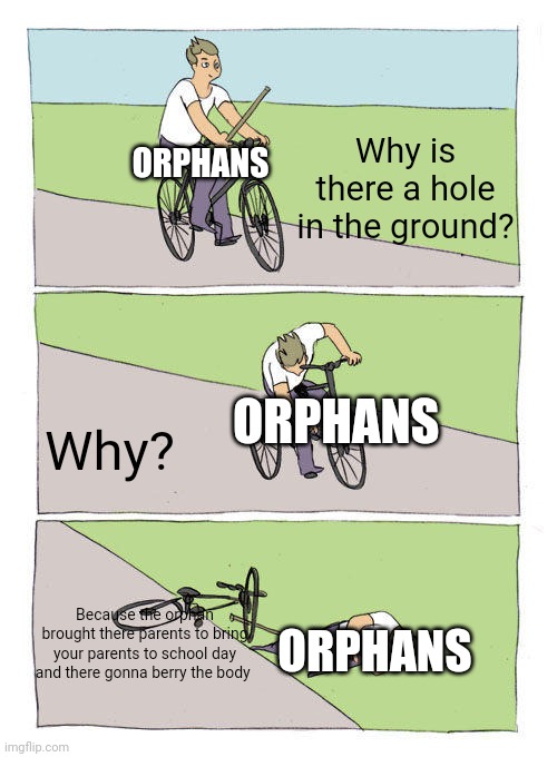 Bike Fall Meme | ORPHANS; Why is there a hole in the ground? ORPHANS; Why? Because the orphan brought there parents to bring your parents to school day and there gonna berry the body; ORPHANS | image tagged in memes,bike fall,roasted,offensive,dank memes,oof | made w/ Imgflip meme maker