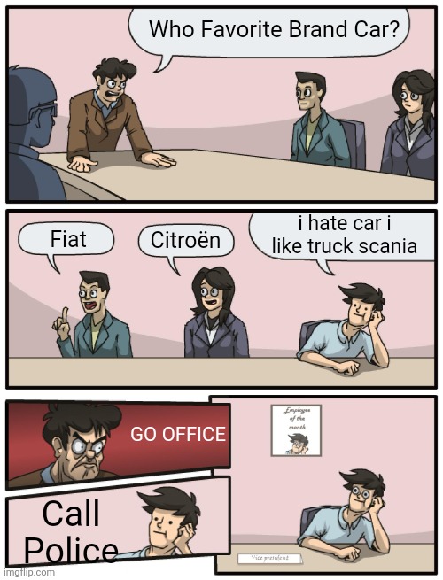 "Go Office" | Who Favorite Brand Car? i hate car i like truck scania; Fiat; Citroën; GO OFFICE; Call Police | image tagged in boardroom meeting unexpected ending | made w/ Imgflip meme maker