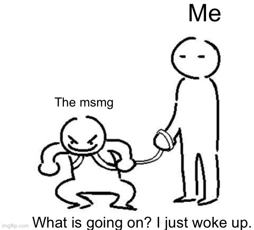 hyper and tired | Me; The msmg; What is going on? I just woke up. | image tagged in hyper and tired | made w/ Imgflip meme maker