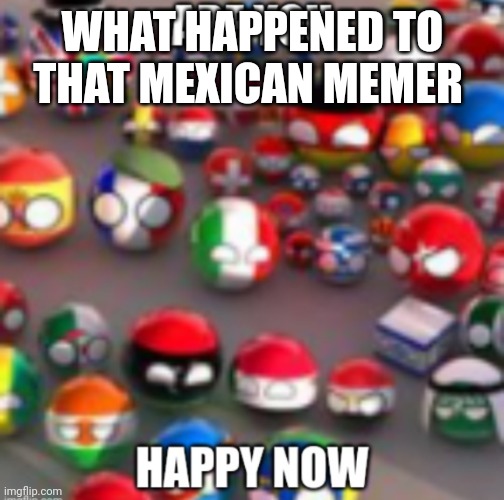 Countryballs | WHAT HAPPENED TO THAT MEXICAN MEMER | image tagged in countryballs | made w/ Imgflip meme maker