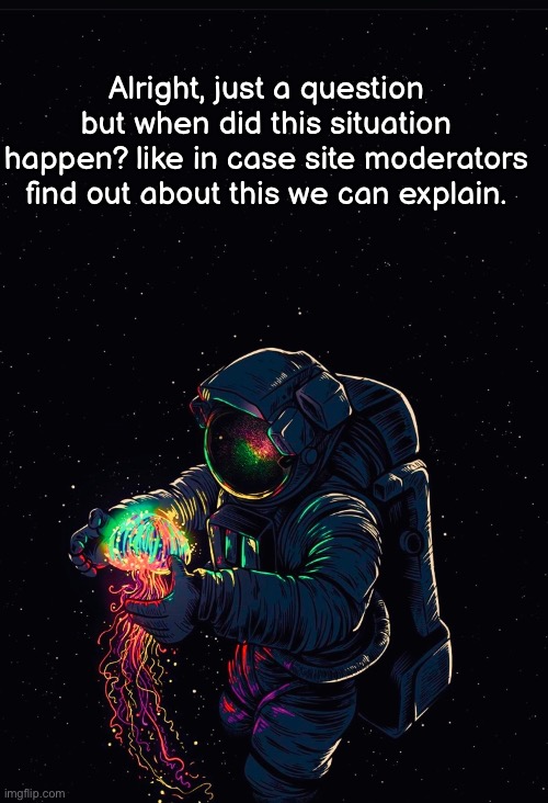 Astronaut in the Ocean | Alright, just a question but when did this situation happen? like in case site moderators find out about this we can explain. | image tagged in astronaut in the ocean | made w/ Imgflip meme maker
