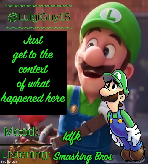 @LuigiGuy15’s Template | Just get to the context of what happened here; Idfk; Smashing Bros | image tagged in luigiguy15 s template | made w/ Imgflip meme maker