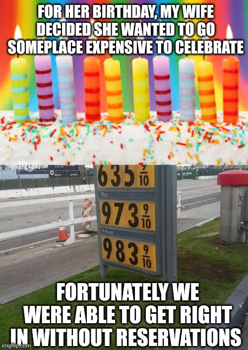 FOR HER BIRTHDAY, MY WIFE DECIDED SHE WANTED TO GO SOMEPLACE EXPENSIVE TO CELEBRATE; FORTUNATELY WE WERE ABLE TO GET RIGHT IN WITHOUT RESERVATIONS | image tagged in birthday cake,gas prices | made w/ Imgflip meme maker