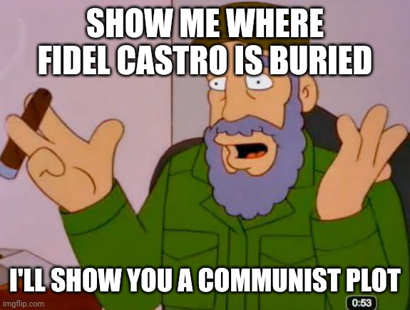 Fidel Castro Simpsons | SHOW ME WHERE FIDEL CASTRO IS BURIED; I'LL SHOW YOU A COMMUNIST PLOT | image tagged in fidel castro simpsons | made w/ Imgflip meme maker