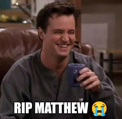 RIP Matthew Perry/Chandler Bing. Thank you for all the laughter | RIP MATTHEW 😭 | image tagged in friends,rip,chandler bing,sarcasm | made w/ Imgflip meme maker
