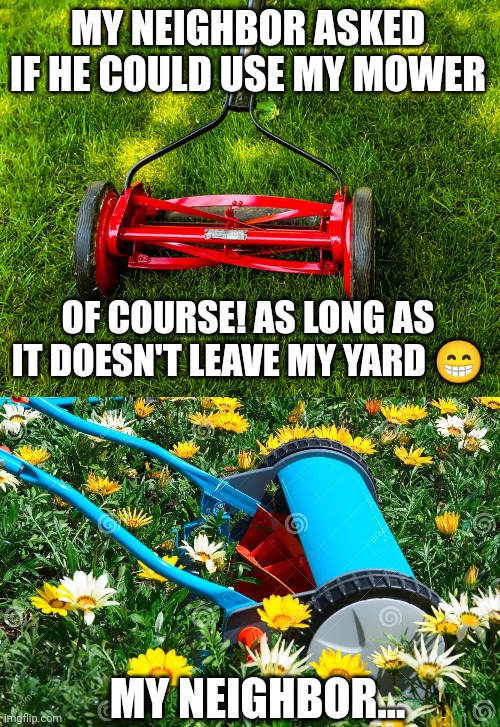 MY NEIGHBOR ASKED IF HE COULD USE MY MOWER; OF COURSE! AS LONG AS IT DOESN'T LEAVE MY YARD 😁; MY NEIGHBOR... | image tagged in lawnmower,mowing flowers | made w/ Imgflip meme maker