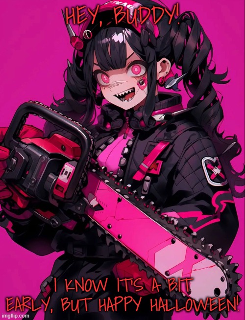 cute anime chainsaw girl | HEY, BUDDY! I KNOW IT'S A BIT EARLY, BUT HAPPY HALLOWEEN! | image tagged in cute anime chainsaw girl | made w/ Imgflip meme maker