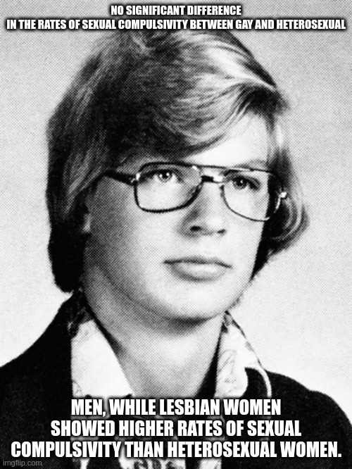 women | NO SIGNIFICANT DIFFERENCE IN THE RATES OF SEXUAL COMPULSIVITY BETWEEN GAY AND HETEROSEXUAL; MEN, WHILE LESBIAN WOMEN SHOWED HIGHER RATES OF SEXUAL COMPULSIVITY THAN HETEROSEXUAL WOMEN. | image tagged in emotion | made w/ Imgflip meme maker