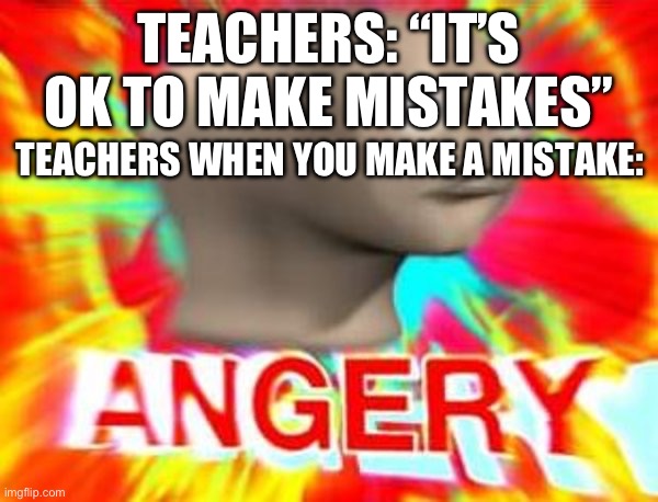 “sir, i possess conclusive evidence to the proof of 1+1 being 2” “DETENTION FOR 100 MILLENNIUMS HENDRICKSON” | TEACHERS: “IT’S OK TO MAKE MISTAKES”; TEACHERS WHEN YOU MAKE A MISTAKE: | image tagged in surreal angery,title does not contain the letter a | made w/ Imgflip meme maker