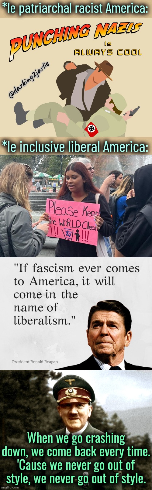 I hate Reagan, especially when he's right. | *le patriarchal racist America:; @darking2jarlie; *le inclusive liberal America:; When we go crashing down, we come back every time.
'Cause we never go out of style, we never go out of style. | image tagged in ronald reagan,nazis,liberals,liberalism,jews,america | made w/ Imgflip meme maker