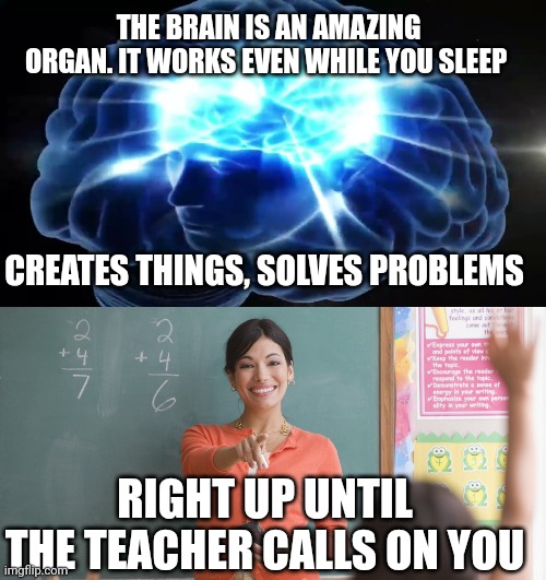 THE BRAIN IS AN AMAZING ORGAN. IT WORKS EVEN WHILE YOU SLEEP; CREATES THINGS, SOLVES PROBLEMS; RIGHT UP UNTIL THE TEACHER CALLS ON YOU | image tagged in but you didn't have to cut me off,teacher | made w/ Imgflip meme maker