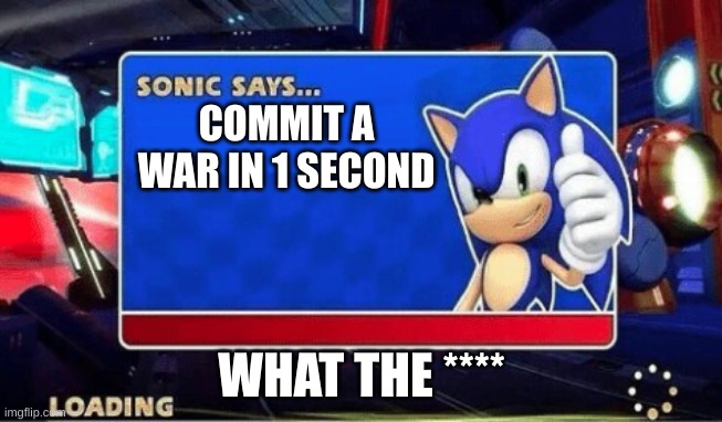 Sonic Says | COMMIT A WAR IN 1 SECOND; WHAT THE **** | image tagged in sonic says | made w/ Imgflip meme maker