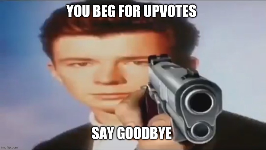 Say Goodbye | YOU BEG FOR UPVOTES; SAY GOODBYE | image tagged in say goodbye | made w/ Imgflip meme maker