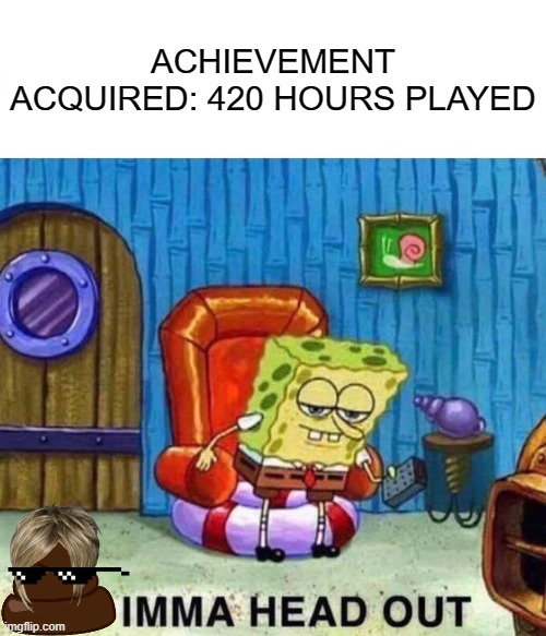 Spongebob Ight Imma Head Out Meme | ACHIEVEMENT ACQUIRED: 420 HOURS PLAYED | image tagged in memes,spongebob ight imma head out | made w/ Imgflip meme maker