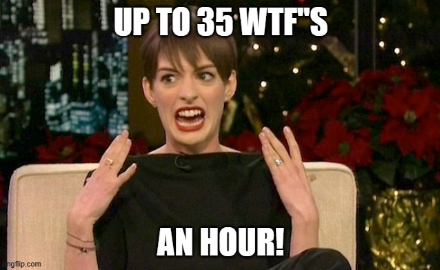 Up to | UP TO 35 WTF"S; AN HOUR! | image tagged in angry,bad day,pissed off | made w/ Imgflip meme maker