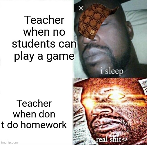 Sleeping Shaq | Teacher when no students can play a game; Teacher when don t do homework | image tagged in memes,sleeping shaq | made w/ Imgflip meme maker