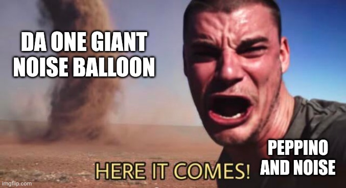 HERE IT COMES! | DA ONE GIANT NOISE BALLOON; PEPPINO AND NOISE | image tagged in here it comes,memes | made w/ Imgflip meme maker