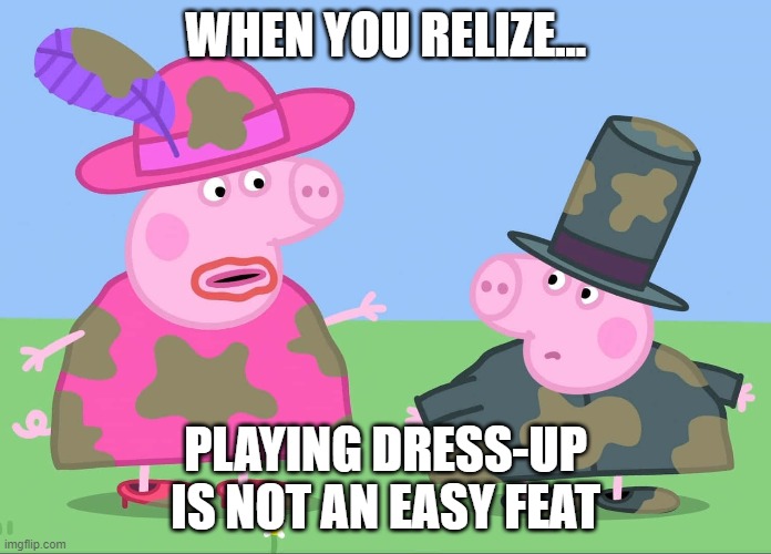 WHEN YOU RELIZE... PLAYING DRESS-UP IS NOT AN EASY FEAT | made w/ Imgflip meme maker