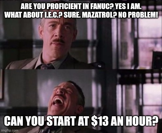 Seriously, IDK Why Real Employment Is Down! | ARE YOU PROFICIENT IN FANUC? YES I AM. WHAT ABOUT I.E.C.? SURE. MAZATROL? NO PROBLEM! CAN YOU START AT $13 AN HOUR? | image tagged in j jonah jameson | made w/ Imgflip meme maker