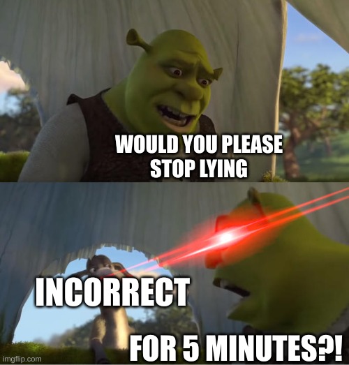 Shrek For Five Minutes | WOULD YOU PLEASE
STOP LYING; INCORRECT; FOR 5 MINUTES?! | image tagged in shrek for five minutes | made w/ Imgflip meme maker